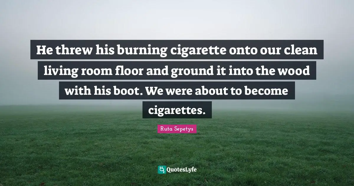 Cigarette Quotes: "He threw his burning cigarette onto our clean living room floor and ground it into the wood with his boot. We were about to become cigarettes."