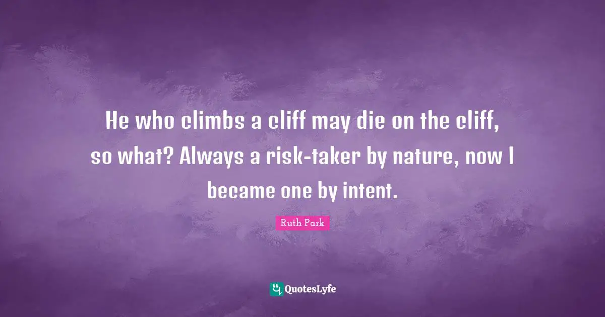 He who climbs a cliff may die on the cliff, so what? Always a risk-taker by nature, now I became one by intent.