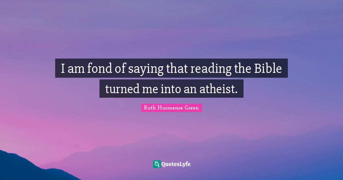 I am fond of saying that reading the Bible turned me into an atheist.