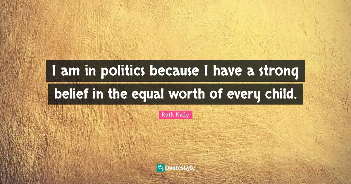 I am in politics because I have a strong belief in the equal worth of every child.