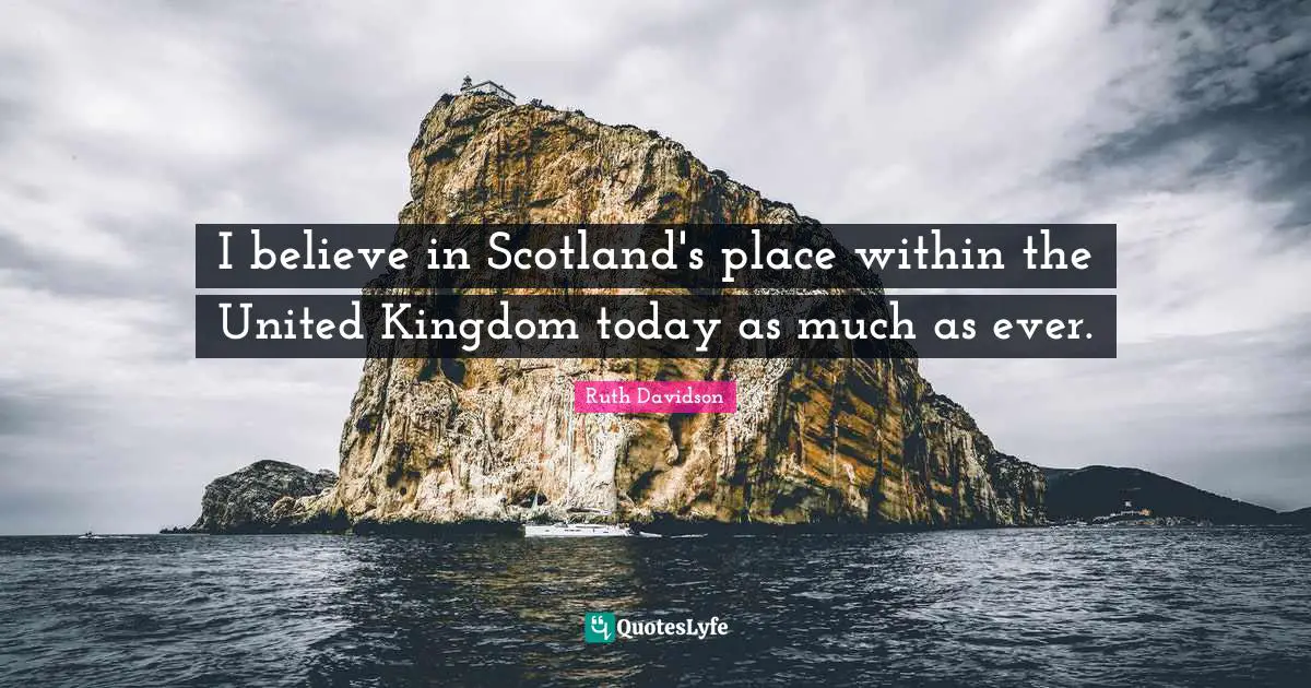 I believe in Scotland's place within the United Kingdom today as much as ever.