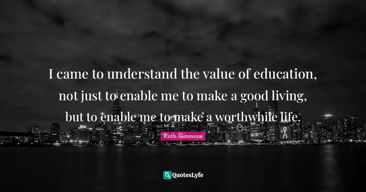 I came to understand the value of education, not just to enable me to make a good living, but to enable me to make a worthwhile life.