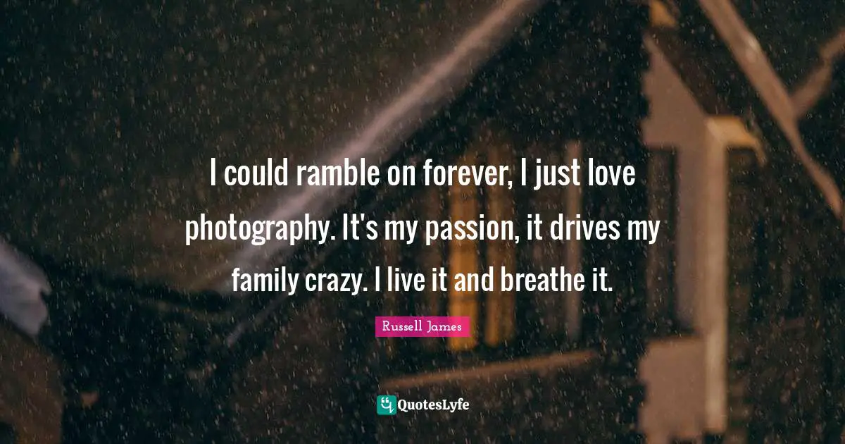 I could ramble on forever, I just love photography. It's my passion, it drives my family crazy. I live it and breathe it.