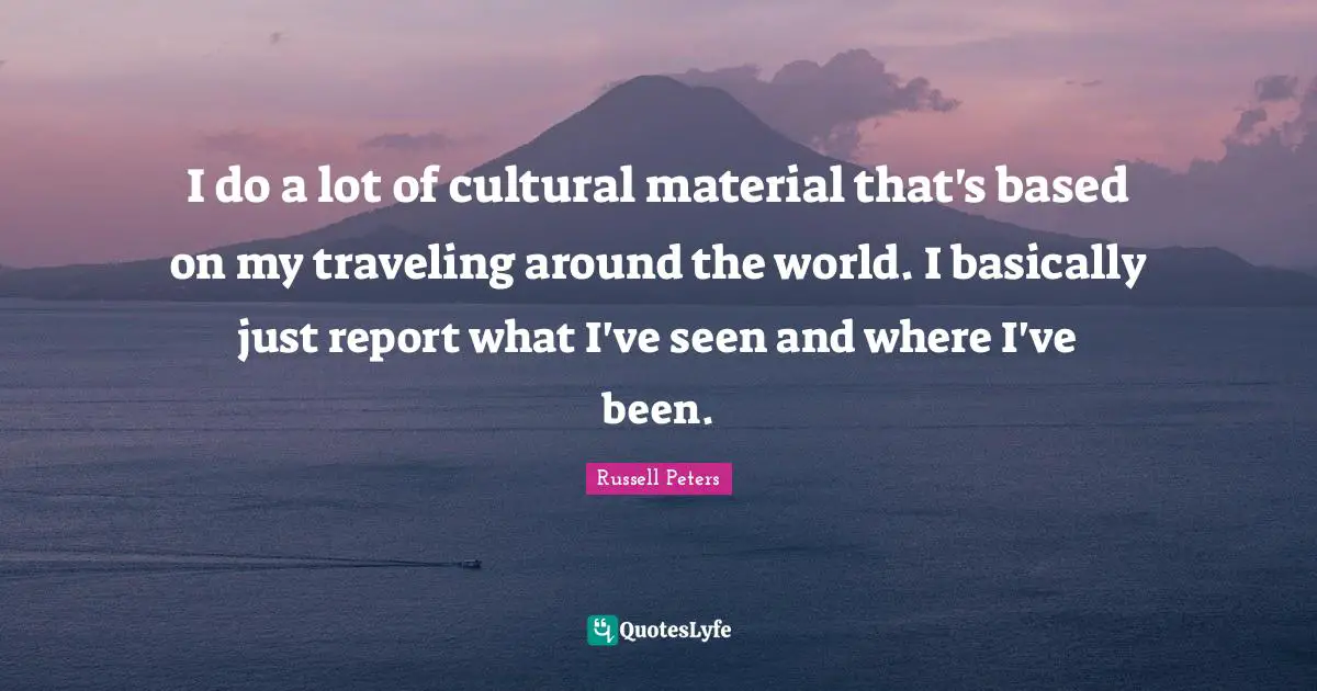 I do a lot of cultural material that's based on my traveling around the world. I basically just report what I've seen and where I've been.