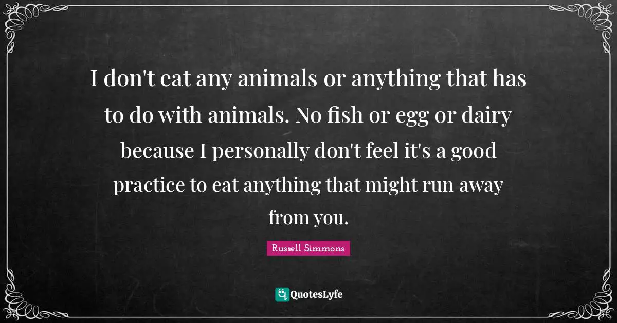 I don't eat any animals or anything that has to do with animals. No fish or egg or dairy because I personally don't feel it's a good practice to eat anything that might run away from you.