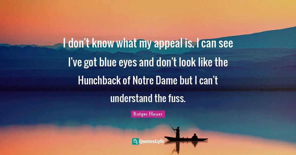 Rutger Hauer Quotes: "I don't know what my appeal is. I can see I've got blue eyes and don't look like the Hunchback of Notre Dame but I can't understand the fuss."