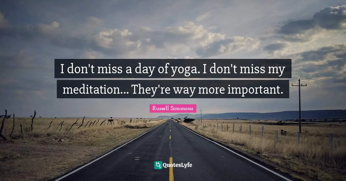 I don't miss a day of yoga. I don't miss my meditation... They're way more important.