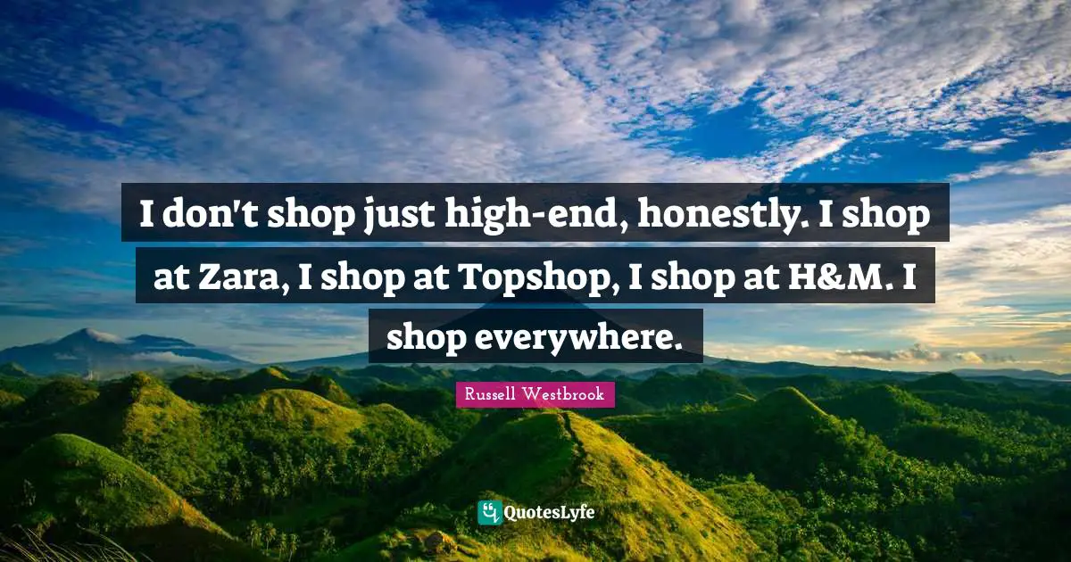 I don't shop just high-end, honestly. I shop at Zara, I shop at Topshop, I shop at H&M. I shop everywhere.