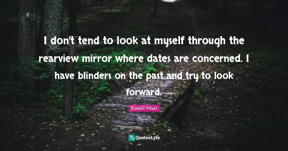 Blinders Quotes: "I don't tend to look at myself through the rearview mirror where dates are concerned. I have blinders on the past and try to look forward."