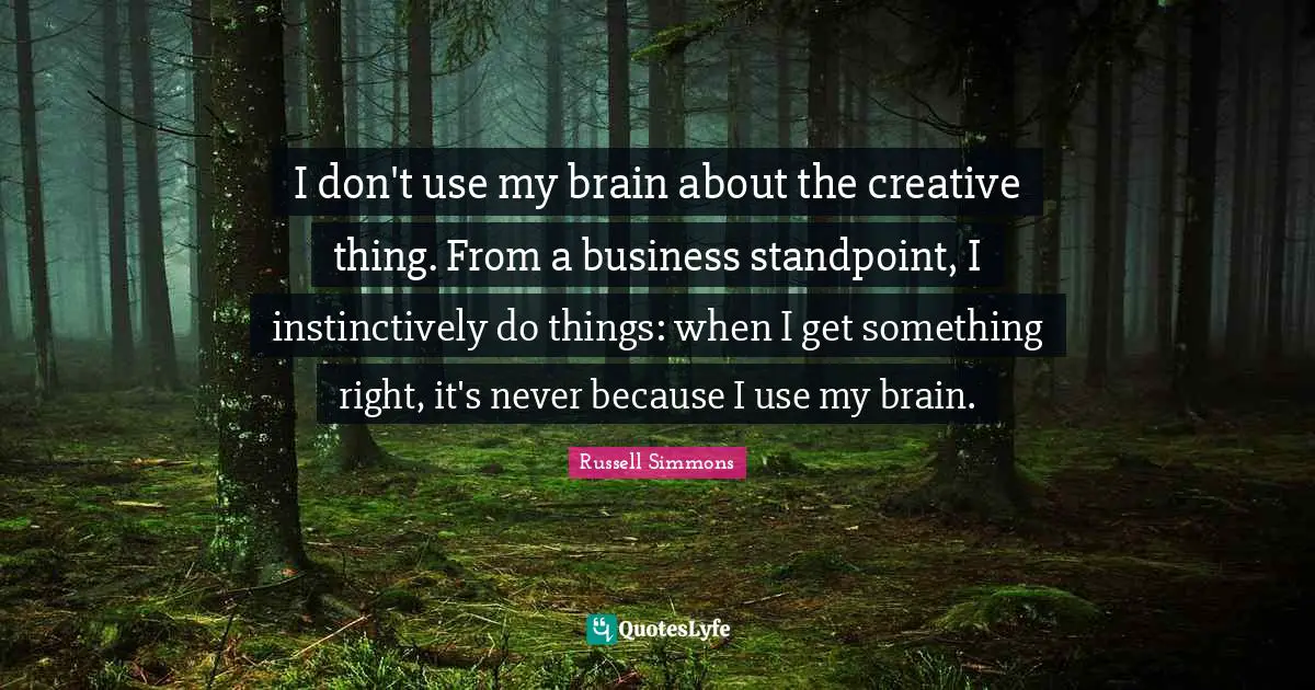 I don't use my brain about the creative thing. From a business standpoint, I instinctively do things: when I get something right, it's never because I use my brain.