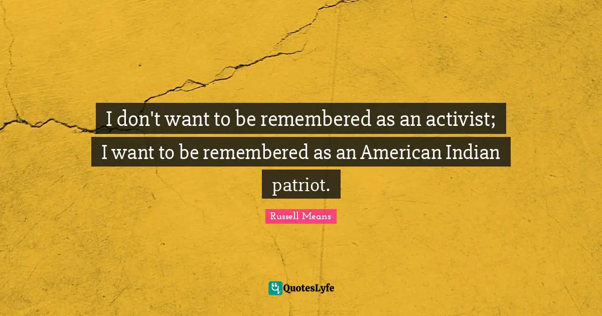 Russell Means Quotes: "I don't want to be remembered as an activist; I want to be remembered as an American Indian patriot."