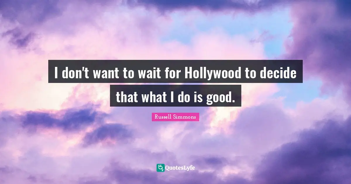 I don't want to wait for Hollywood to decide that what I do is good.