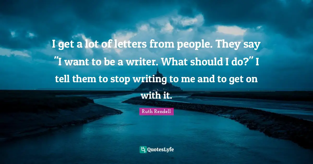 I get a lot of letters from people. They say "I want to be a writer. What should I do?" I tell them to stop writing to me and to get on with it.
