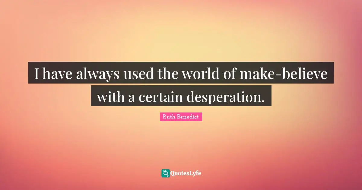 I have always used the world of make-believe with a certain desperation.