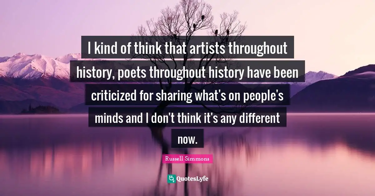 I kind of think that artists throughout history, poets throughout history have been criticized for sharing what's on people's minds and I don't think it's any different now.