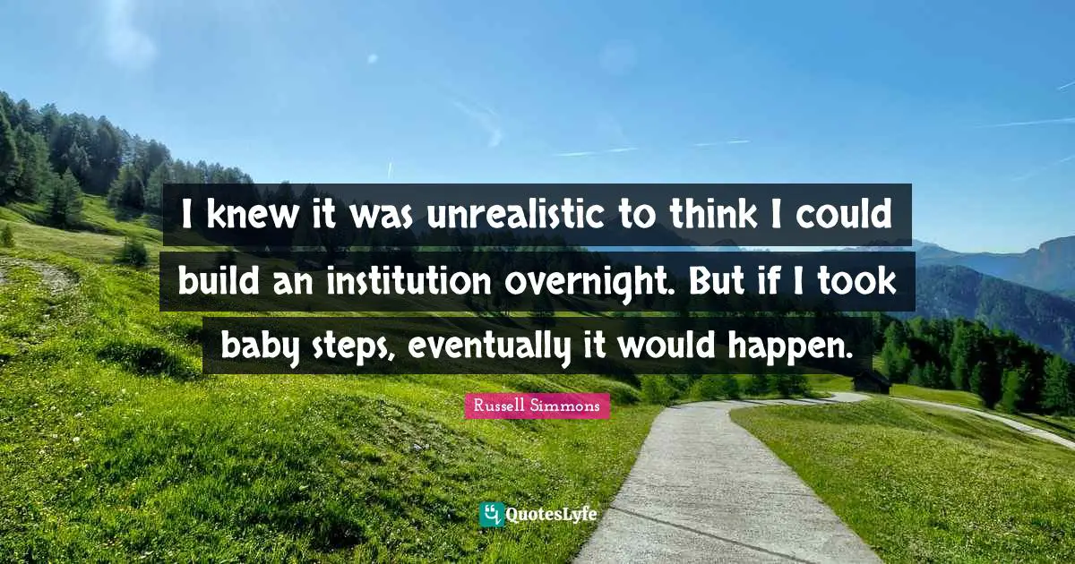 I knew it was unrealistic to think I could build an institution overnight. But if I took baby steps, eventually it would happen.