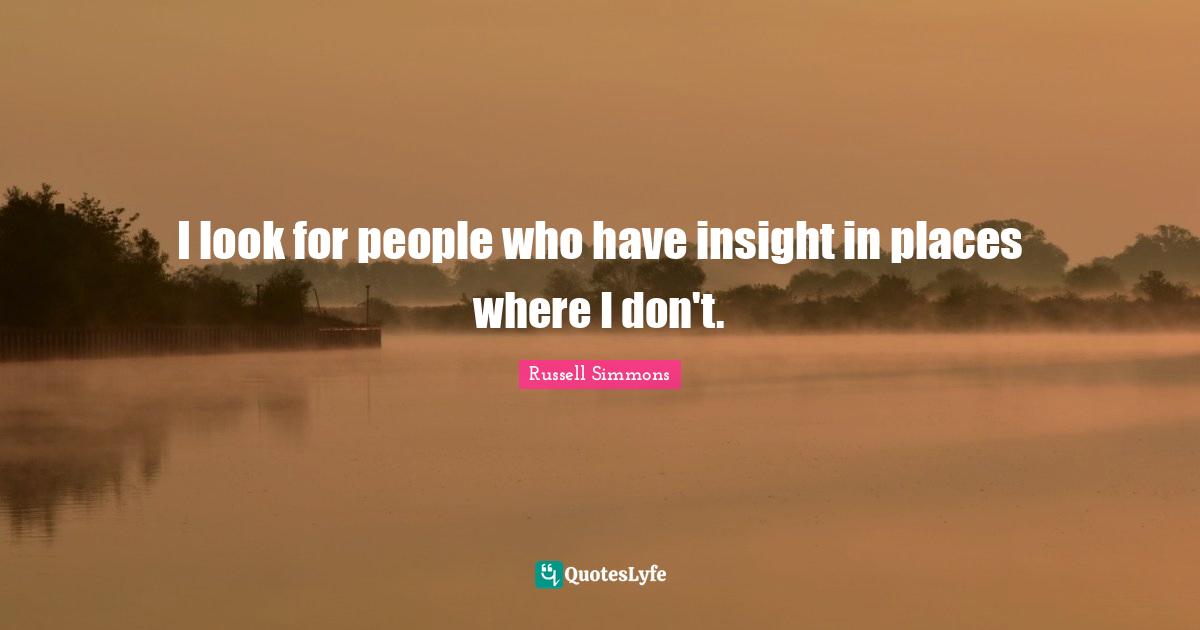 I look for people who have insight in places where I don't.