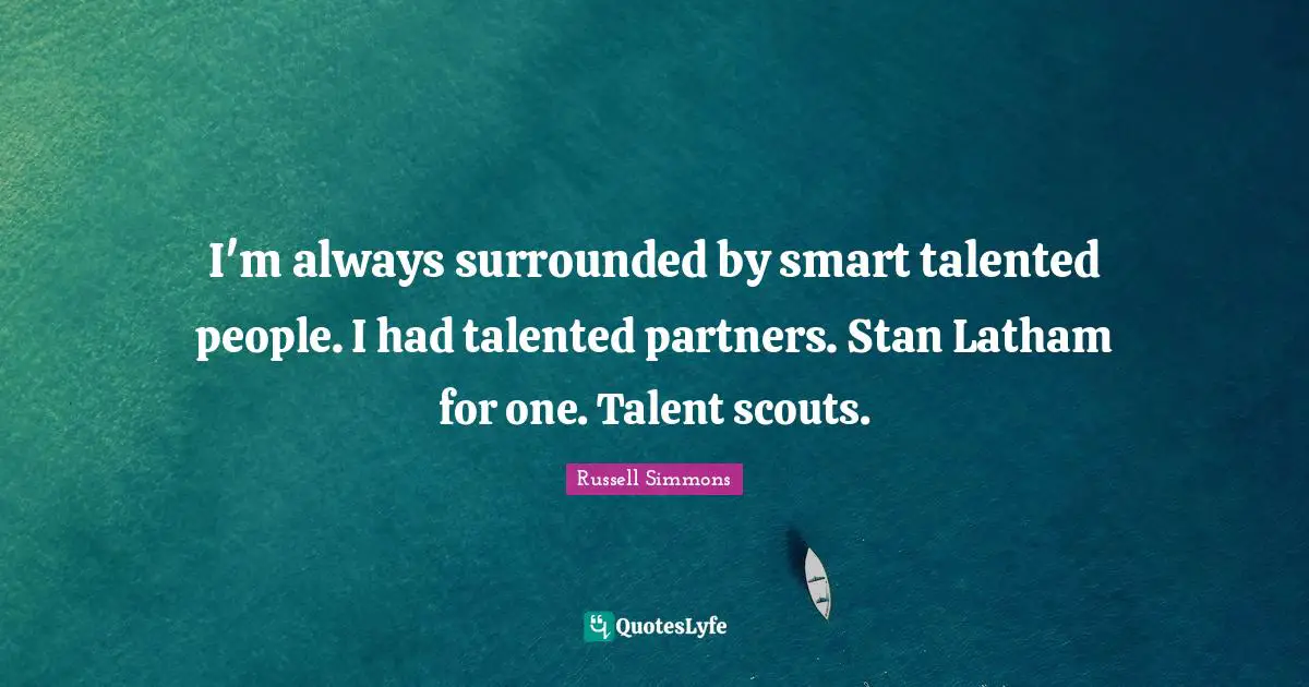 I'm always surrounded by smart talented people. I had talented partners. Stan Latham for one. Talent scouts.