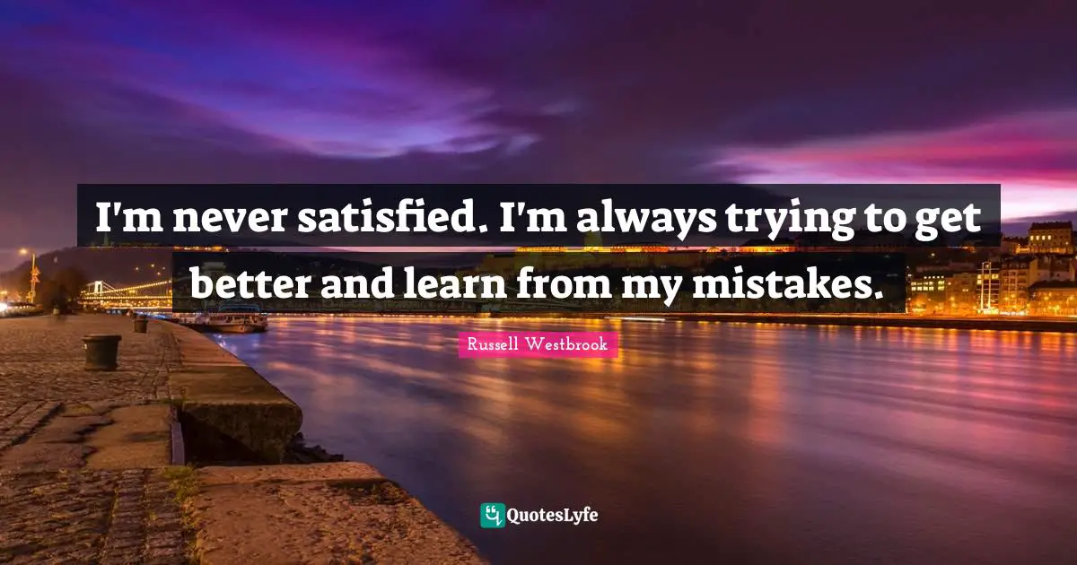 Russell Westbrook Quotes: I'm never satisfied. I'm always trying to get better and learn from my mistakes.