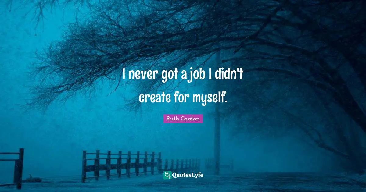 I never got a job I didn't create for myself.
