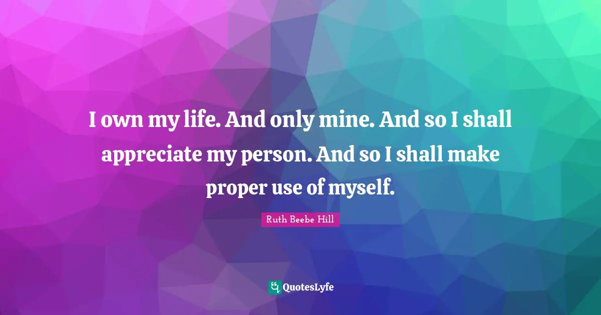 I own my life. And only mine. And so I shall appreciate my person. And so I shall make proper use of myself.