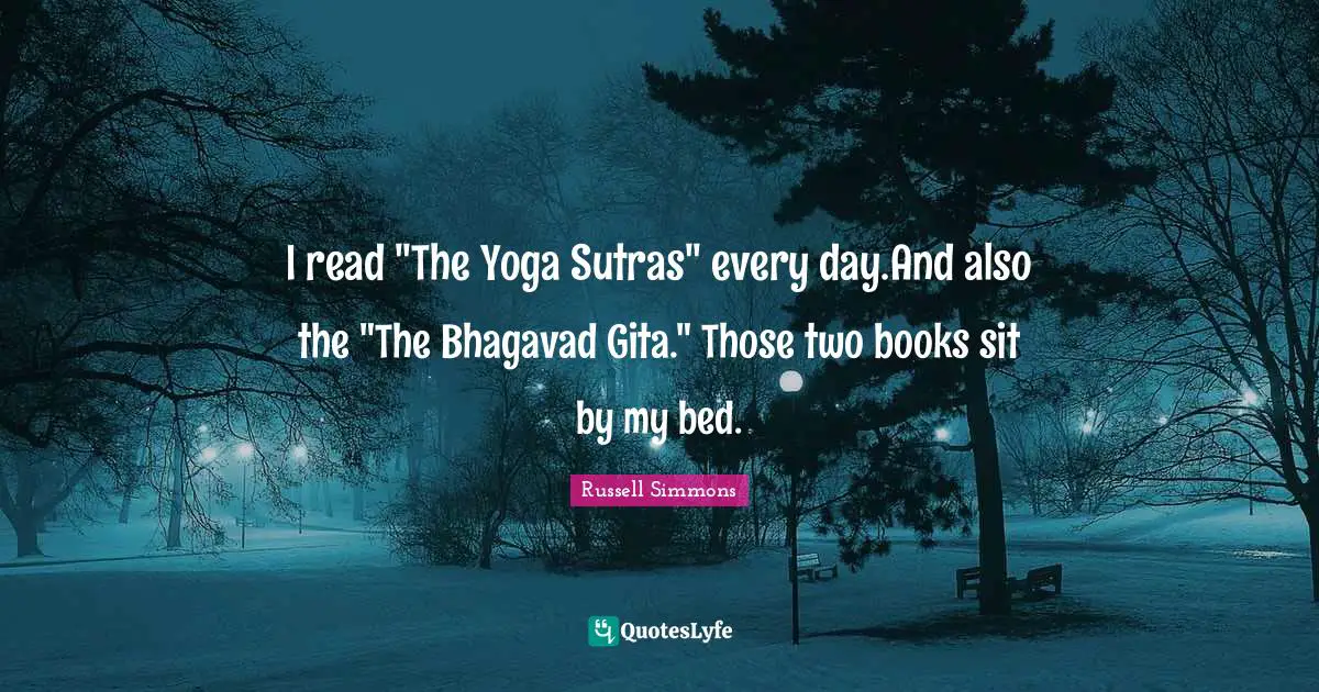 I read "The Yoga Sutras" every day.And also the "The Bhagavad Gita." Those two books sit by my bed.