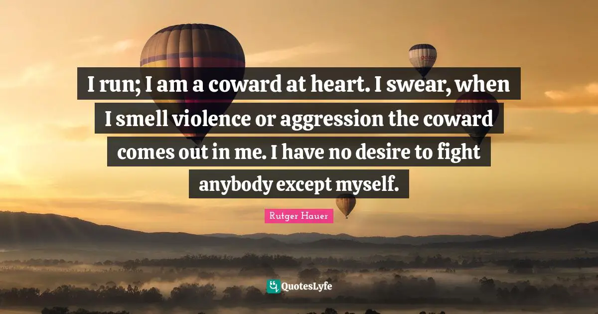 Rutger Hauer Quotes: "I run; I am a coward at heart. I swear, when I smell violence or aggression the coward comes out in me. I have no desire to fight anybody except myself."