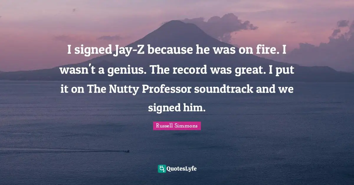 I signed Jay-Z because he was on fire. I wasn't a genius. The record was great. I put it on The Nutty Professor soundtrack and we signed him.