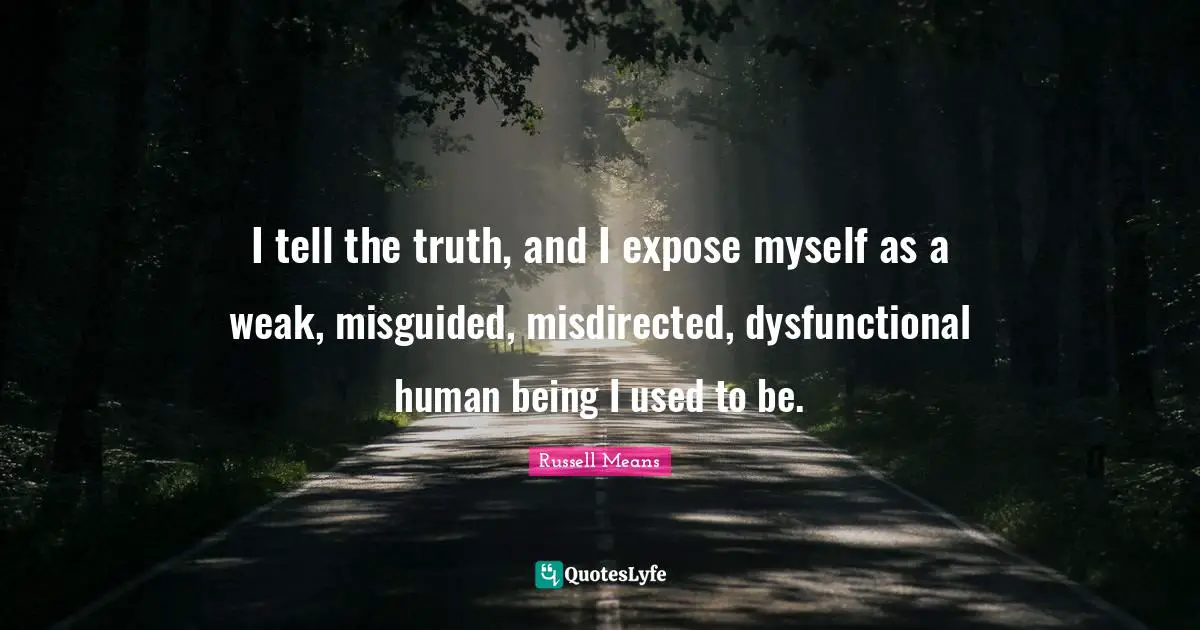 Russell Means Quotes: "I tell the truth, and I expose myself as a weak, misguided, misdirected, dysfunctional human being I used to be."