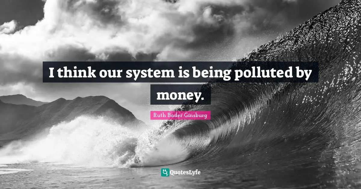 Ruth Bader Ginsburg Quotes: "I think our system is being polluted by money."