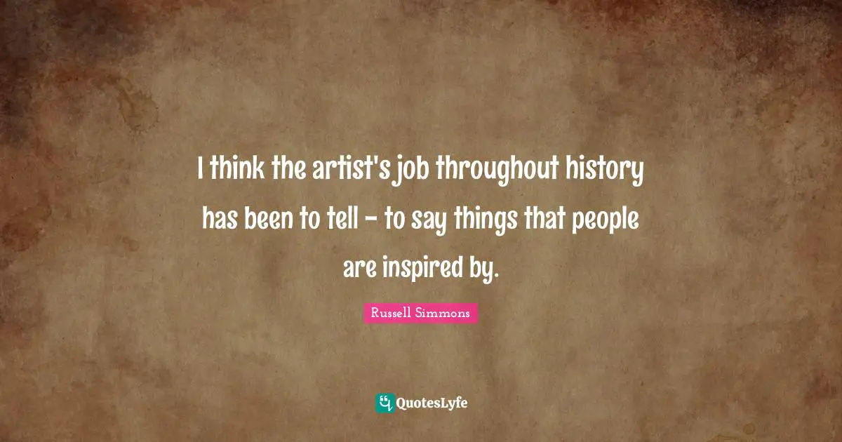 I think the artist's job throughout history has been to tell - to say things that people are inspired by.