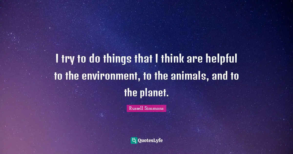 I try to do things that I think are helpful to the environment, to the animals, and to the planet.