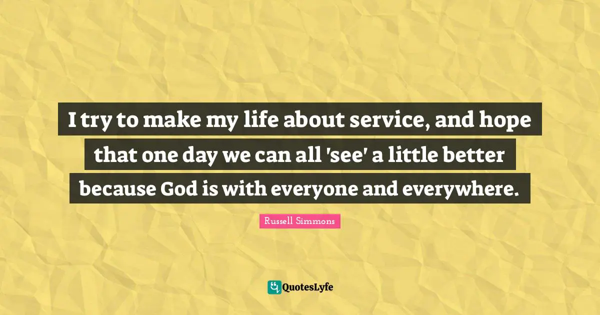 I try to make my life about service, and hope that one day we can all 'see' a little better because God is with everyone and everywhere.