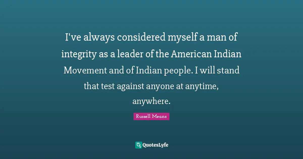 Russell Means Quotes: "I've always considered myself a man of integrity as a leader of the American Indian Movement and of Indian people. I will stand that test against anyone at anytime, anywhere."