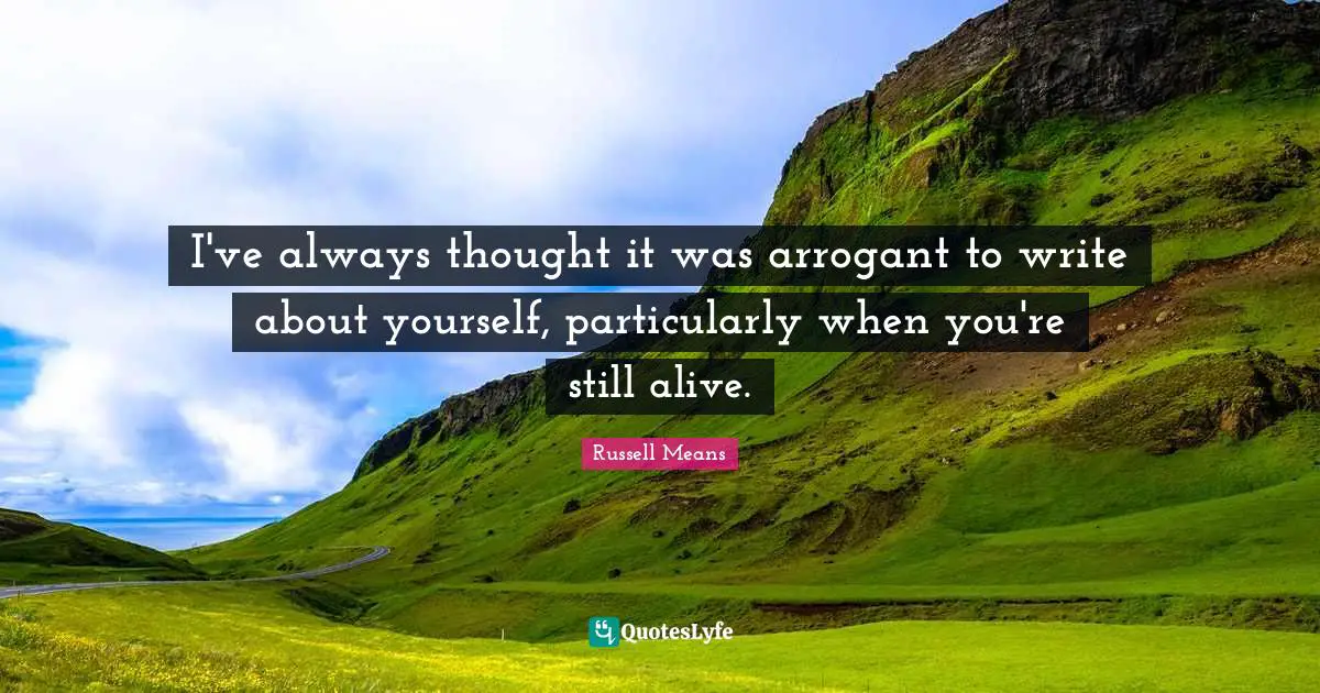 Russell Means Quotes: "I've always thought it was arrogant to write about yourself, particularly when you're still alive."