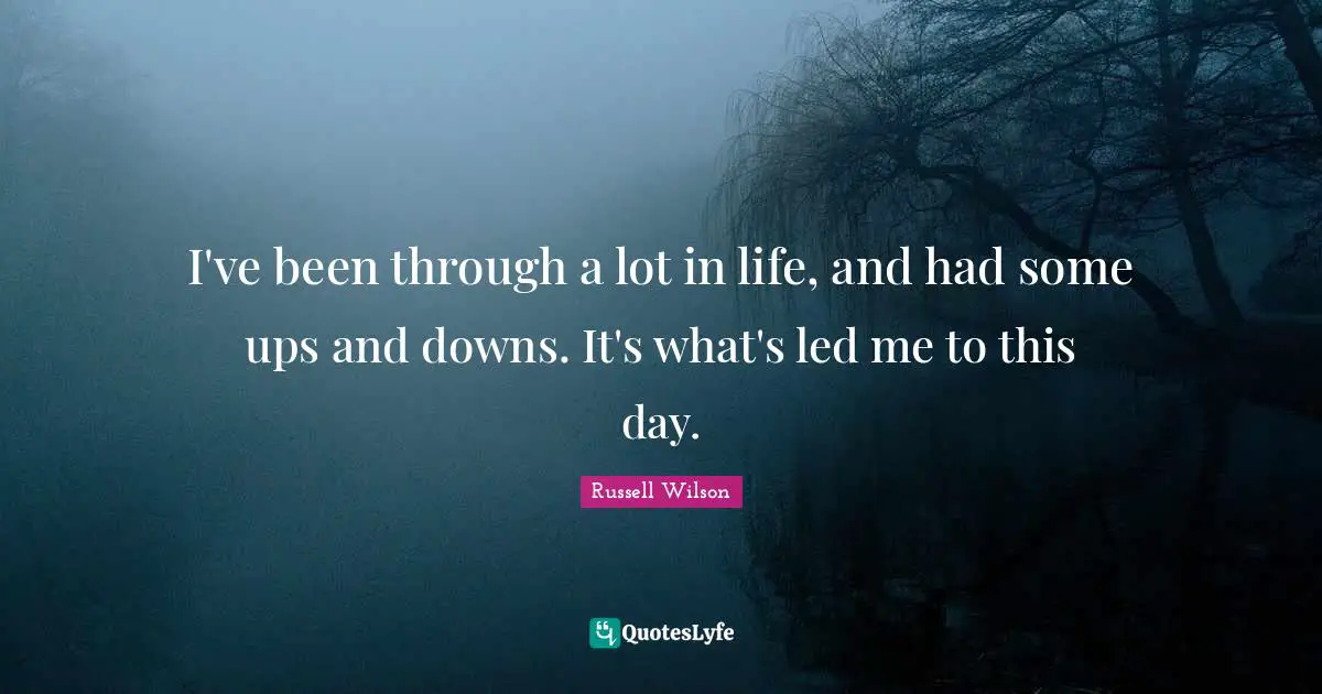 Russell Wilson Quotes: "I've been through a lot in life, and had some ups and downs. It's what's led me to this day."