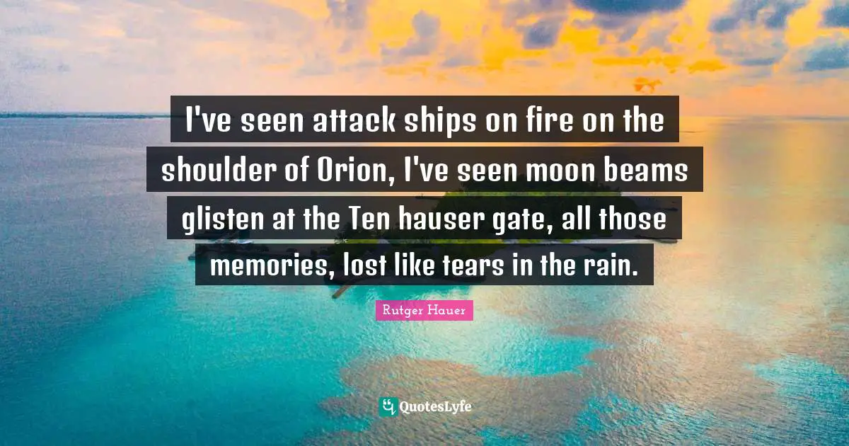 I've seen attack ships on fire on the shoulder of Orion, I've seen moon beams glisten at the Ten hauser gate, all those memories, lost like tears in the rain.