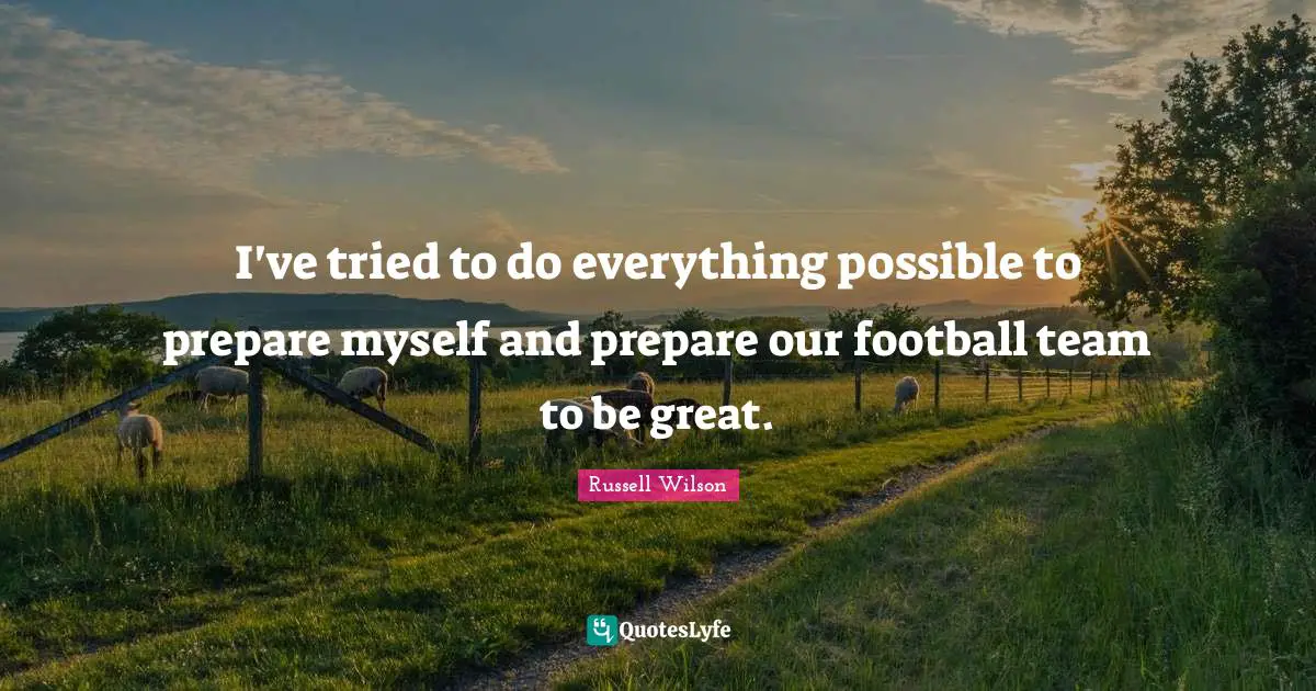 Russell Wilson Quotes: "I've tried to do everything possible to prepare myself and prepare our football team to be great."