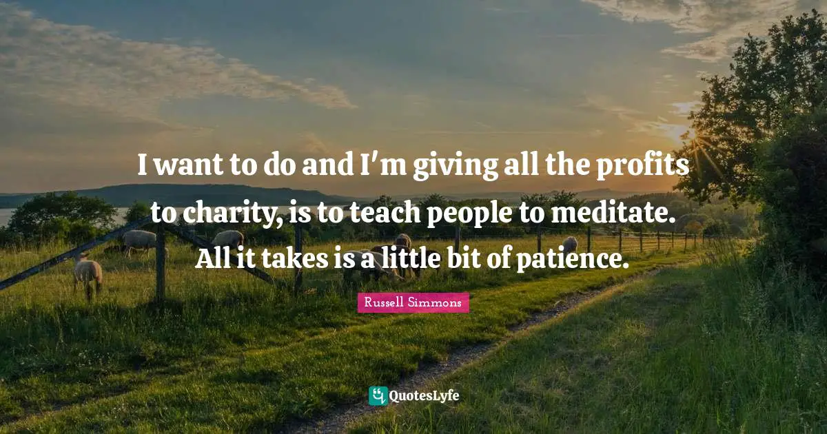 I want to do and I'm giving all the profits to charity, is to teach people to meditate. All it takes is a little bit of patience.