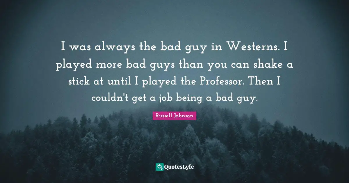 I was always the bad guy in Westerns. I played more bad guys than you can shake a stick at until I played the Professor. Then I couldn't get a job being a bad guy.