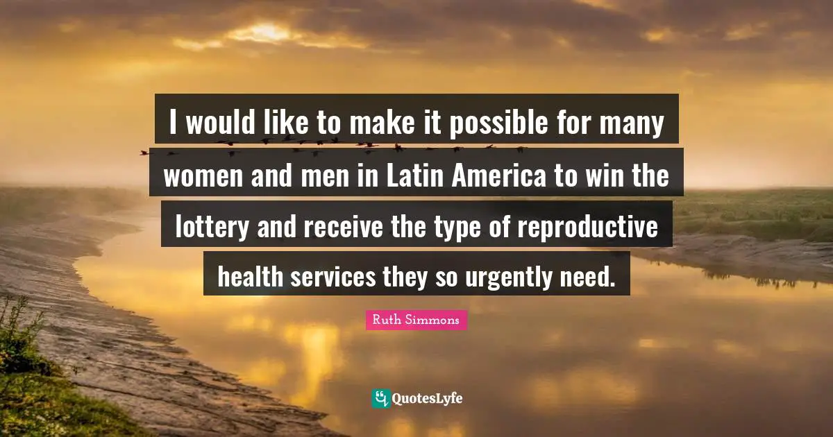 Ruth Simmons Quotes: "I would like to make it possible for many women and men in Latin America to win the lottery and receive the type of reproductive health services they so urgently need."