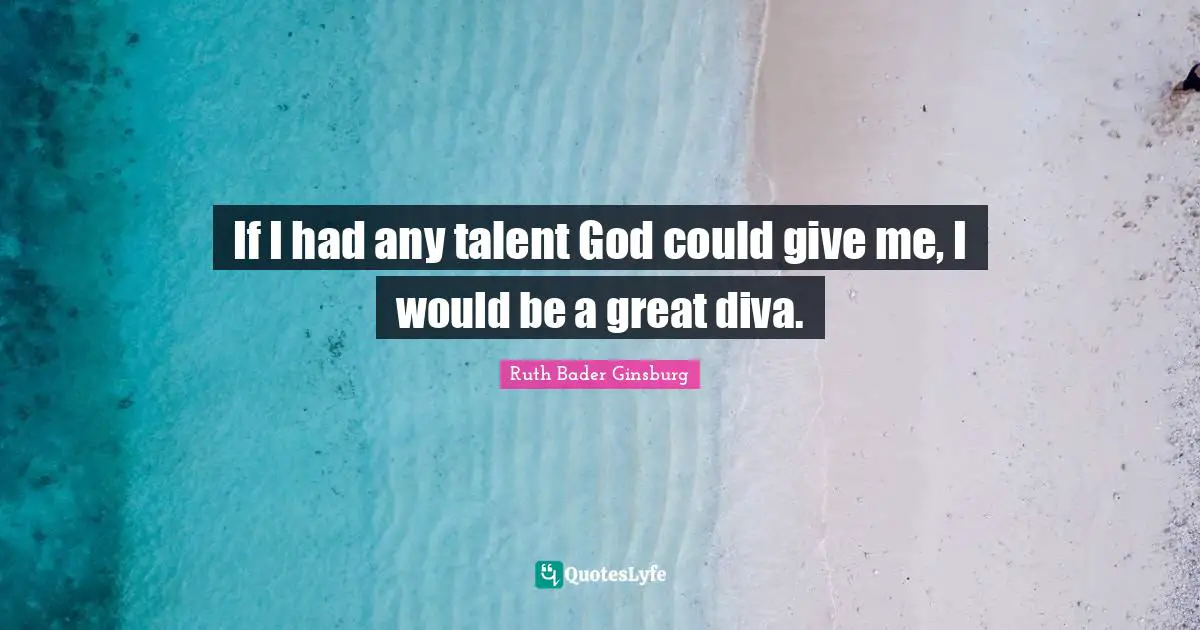 Ruth Bader Ginsburg Quotes: "If I had any talent God could give me, I would be a great diva."