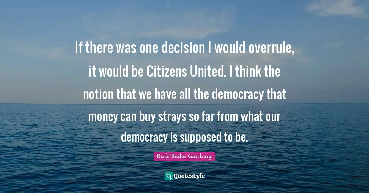 United Quotes: "If there was one decision I would overrule, it would be Citizens United. I think the notion that we have all the democracy that money can buy strays so far from what our democracy is supposed to be."