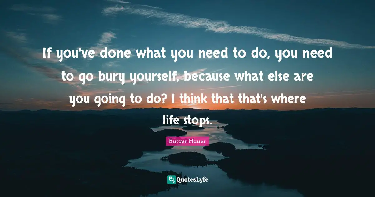 Rutger Hauer Quotes: "If you've done what you need to do, you need to go bury yourself, because what else are you going to do? I think that that's where life stops."