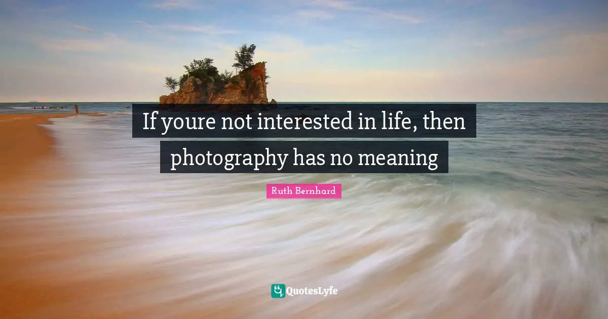 If youre not interested in life, then photography has no meaning