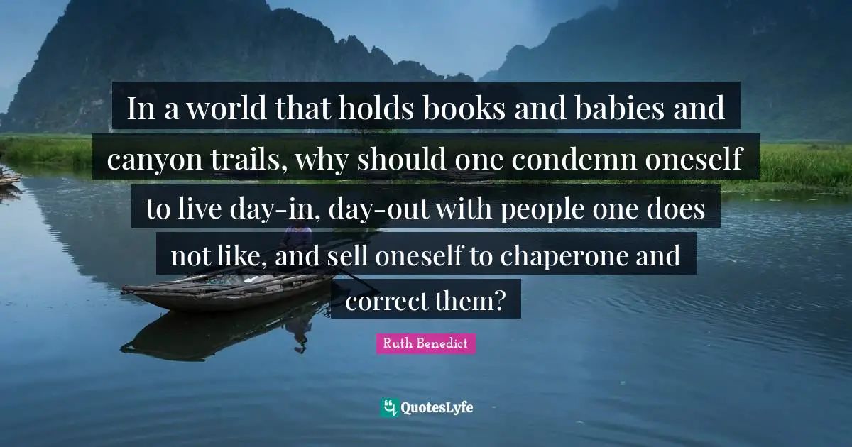 In a world that holds books and babies and canyon trails, why should one condemn oneself to live day-in, day-out with people one does not like, and sell oneself to chaperone and correct them?