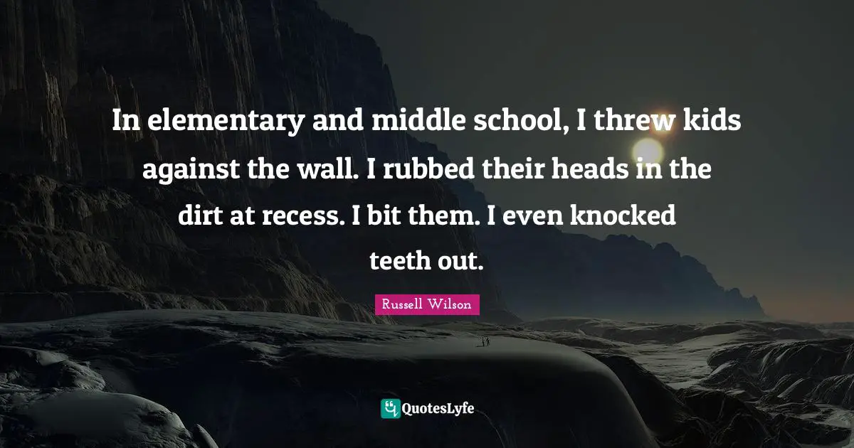 Russell Wilson Quotes: "In elementary and middle school, I threw kids against the wall. I rubbed their heads in the dirt at recess. I bit them. I even knocked teeth out."