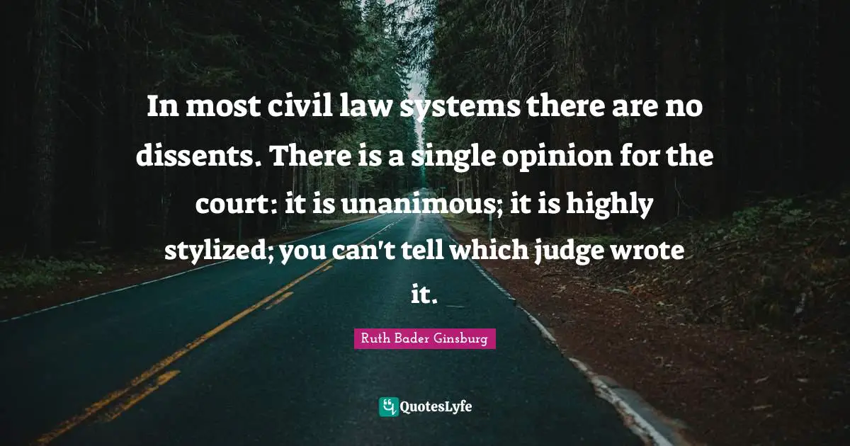 Ruth Bader Ginsburg Quotes: "In most civil law systems there are no dissents. There is a single opinion for the court: it is unanimous; it is highly stylized; you can't tell which judge wrote it."
