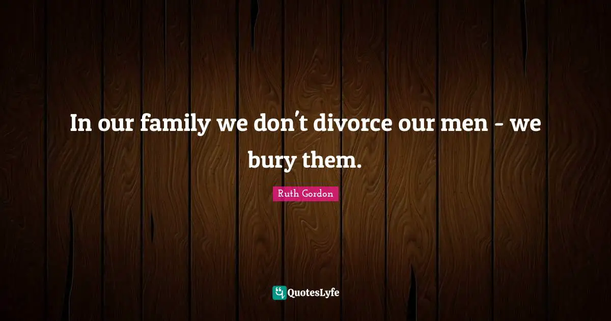 In our family we don't divorce our men - we bury them.