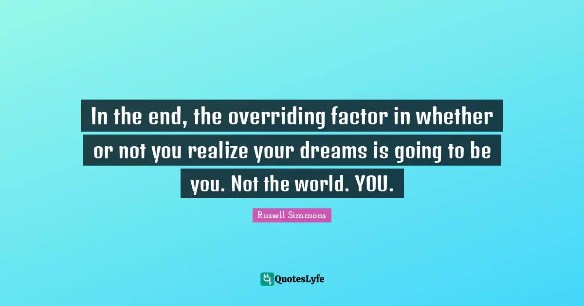 In the end, the overriding factor in whether or not you realize your dreams is going to be you. Not the world. YOU.
